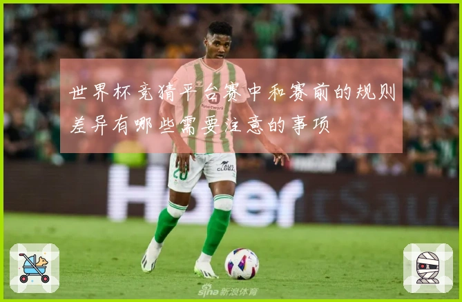 世界杯竞猜平台赛中和赛前的规则差异有哪些需要注意的事项