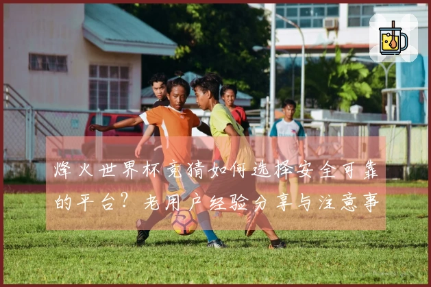 烽火世界杯竞猜如何选择安全可靠的平台？老用户经验分享与注意事项