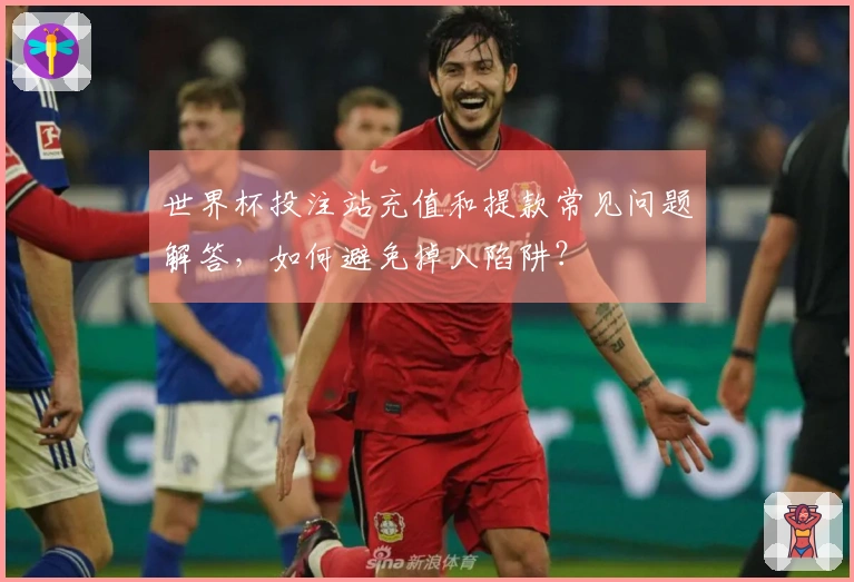 世界杯投注站充值和提款常见问题解答，如何避免掉入陷阱？