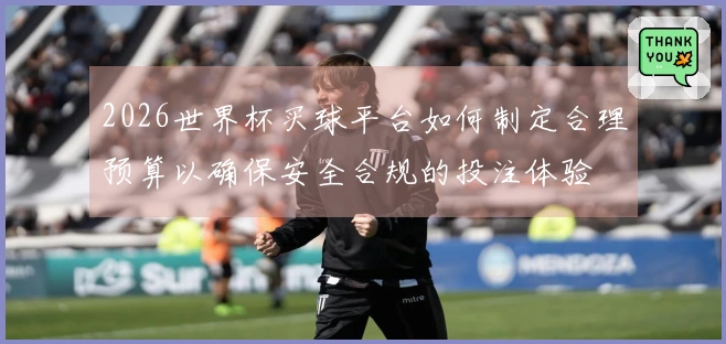 2026世界杯买球平台如何制定合理预算以确保安全合规的投注体验