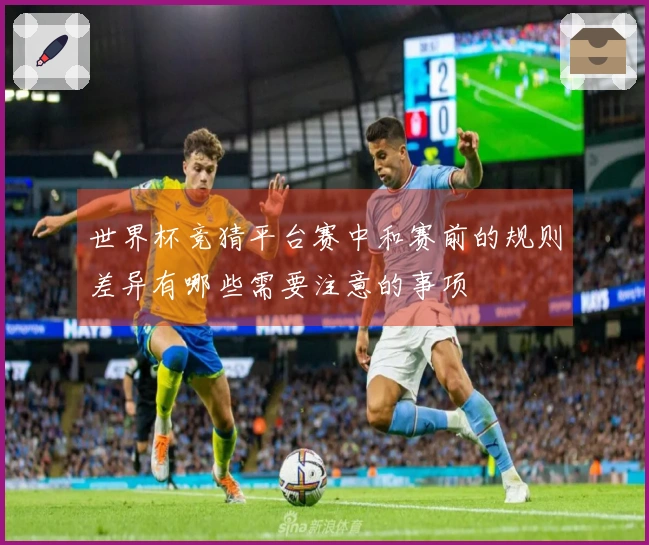 世界杯竞猜平台赛中和赛前的规则差异有哪些需要注意的事项
