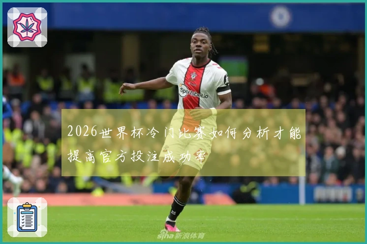 2026世界杯冷门比赛如何分析才能提高官方投注成功率