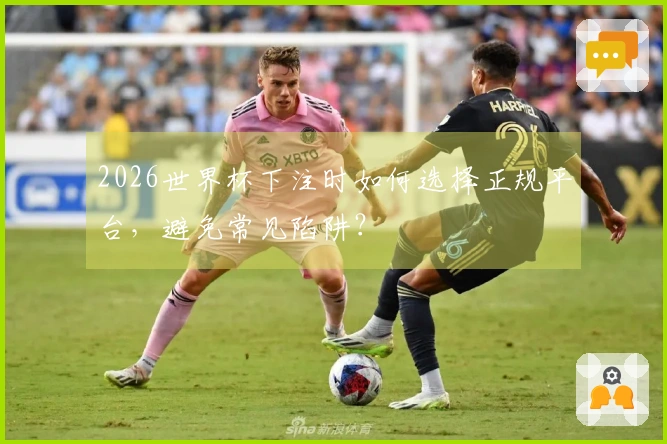 2026世界杯下注时如何选择正规平台，避免常见陷阱？