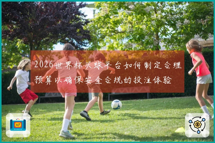 2026世界杯买球平台如何制定合理预算以确保安全合规的投注体验