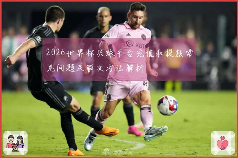 2026世界杯买球平台充值和提款常见问题及解决方法解析