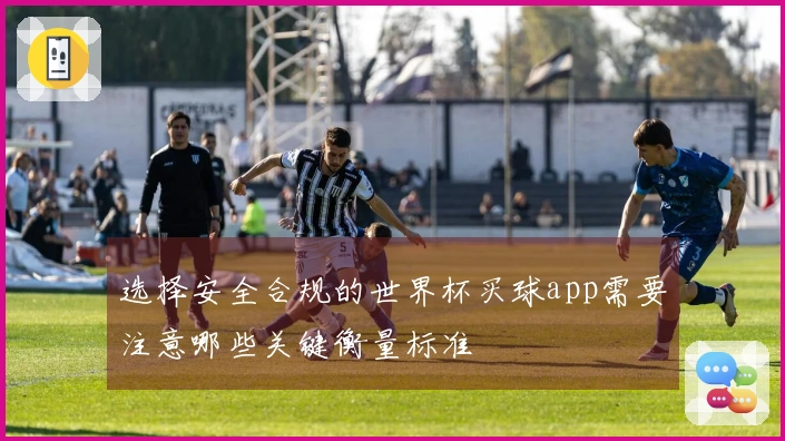 选择安全合规的世界杯买球app需要注意哪些关键衡量标准