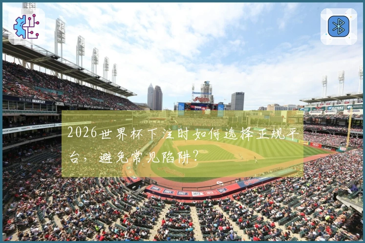 2026世界杯下注时如何选择正规平台,避免常见陷阱?