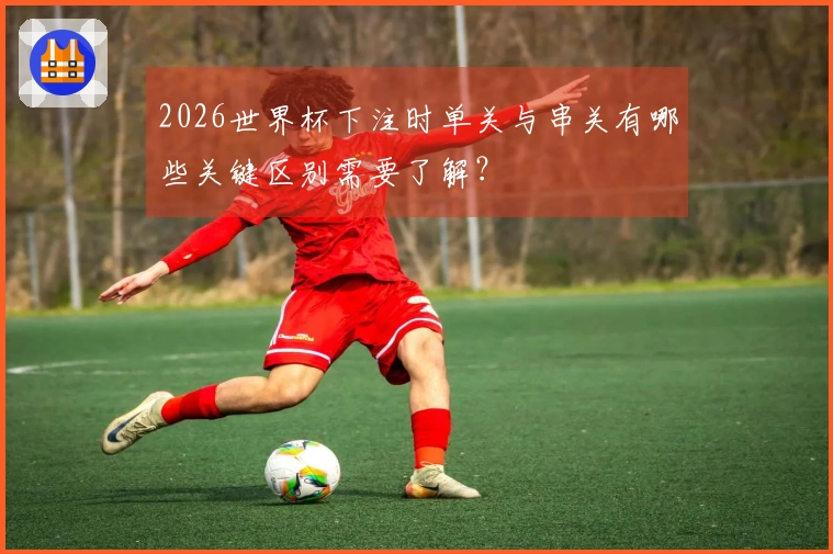 2026世界杯下注时单关与串关有哪些关键区别需要了解？
