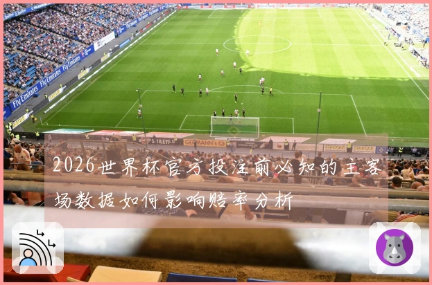 2026世界杯官方投注前必知的主客场数据如何影响赔率分析
