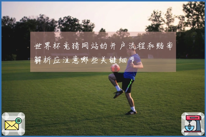 世界杯竞猜网站的开户流程和赔率解析应注意哪些关键细节