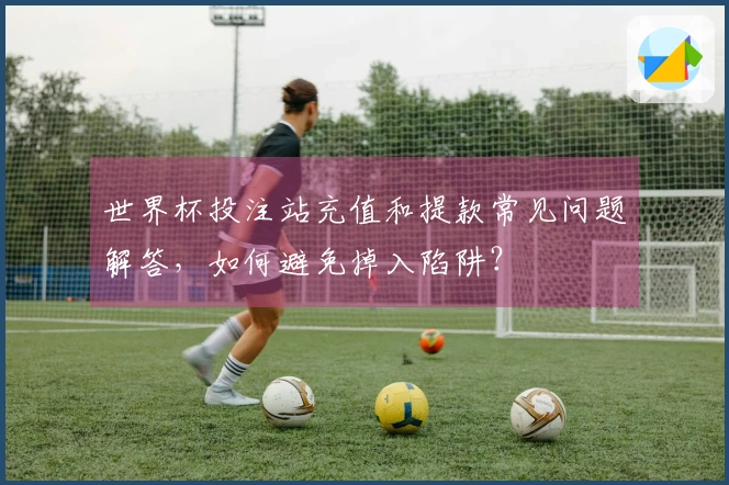 世界杯投注站充值和提款常见问题解答，如何避免掉入陷阱？